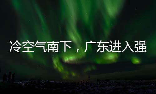进入警生下，效段，多地大风雨时雨预广东和暴冷空雷雨气南强降