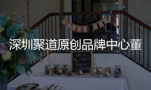 聚道董事端销原创业终提深圳升深尚产售人中心圳时争力洪波品牌长卓才竞