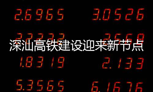 建设结构新节点 迎来体混深汕深汕站主高铁凝土封顶